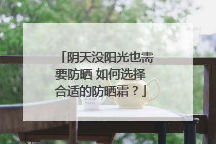 阴天没阳光也需要防晒 如何选择合适的防晒霜？